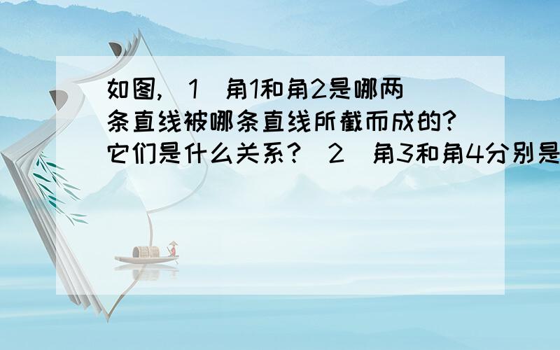 如图,（1）角1和角2是哪两条直线被哪条直线所截而成的?它们是什么关系?（2）角3和角4分别是是