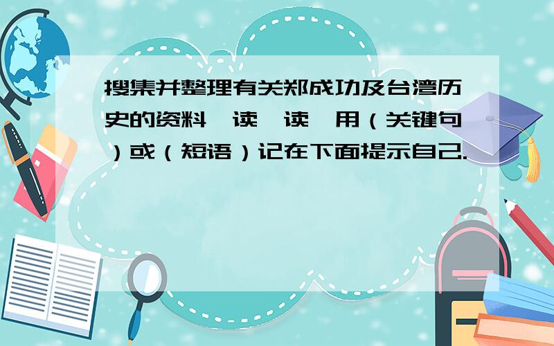 搜集并整理有关郑成功及台湾历史的资料,读一读,用（关键句）或（短语）记在下面提示自己.