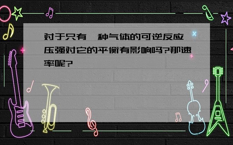 对于只有一种气体的可逆反应,压强对它的平衡有影响吗?那速率呢?