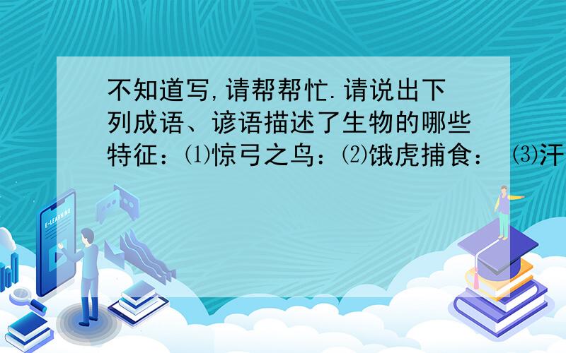 不知道写,请帮帮忙.请说出下列成语、谚语描述了生物的哪些特征：⑴惊弓之鸟：⑵饿虎捕食： ⑶汗流浃背： ⑷虎父无犬子：