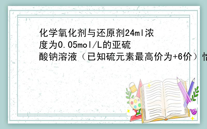 化学氧化剂与还原剂24ml浓度为0.05mol/L的亚硫酸钠溶液（已知硫元素最高价为+6价）恰好与20ml浓度为0.02