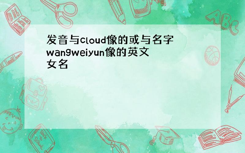 发音与cloud像的或与名字wangweiyun像的英文女名