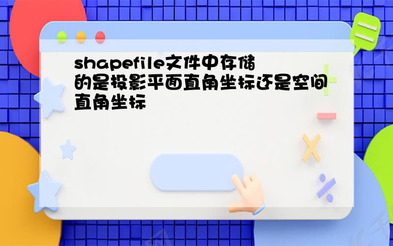 shapefile文件中存储的是投影平面直角坐标还是空间直角坐标