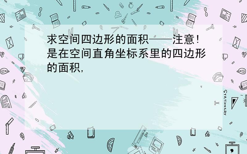 求空间四边形的面积——注意!是在空间直角坐标系里的四边形的面积,