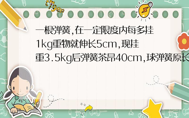 一根弹簧,在一定限度内每多挂1kg重物就伸长5cm,现挂重3.5kg后弹簧茶昂40cm,球弹簧原长