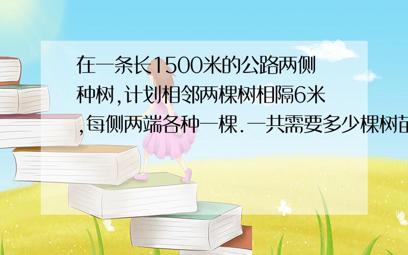 在一条长1500米的公路两侧种树,计划相邻两棵树相隔6米,每侧两端各种一棵.一共需要多少棵树苗?