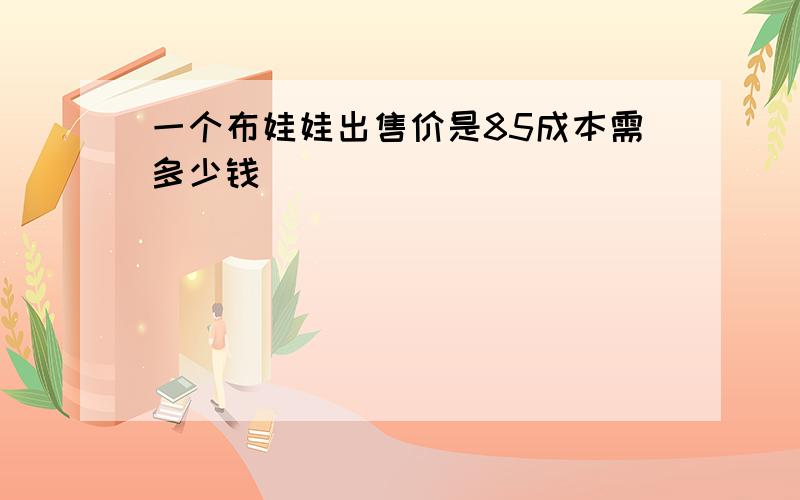 一个布娃娃出售价是85成本需多少钱