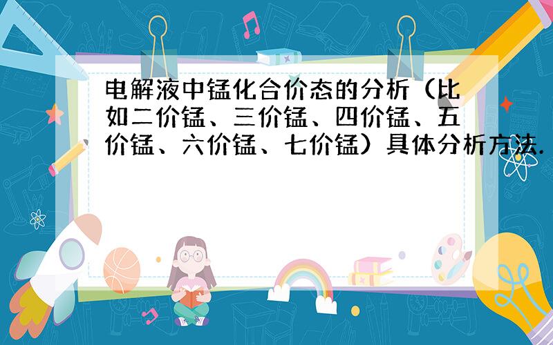 电解液中锰化合价态的分析（比如二价锰、三价锰、四价锰、五价锰、六价锰、七价锰）具体分析方法.