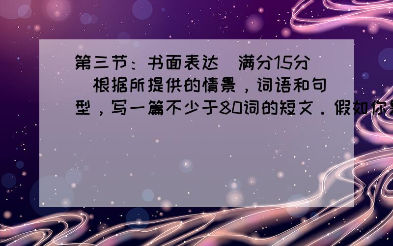 第三节：书面表达（满分15分）根据所提供的情景，词语和句型，写一篇不少于80词的短文。假如你是李华，请给你的英国笔友Ha