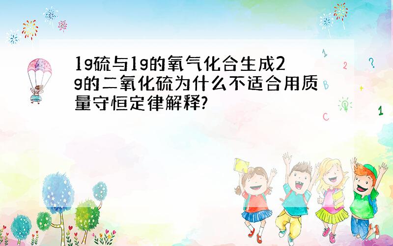 1g硫与1g的氧气化合生成2g的二氧化硫为什么不适合用质量守恒定律解释?