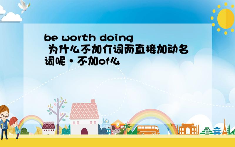 be worth doing 为什么不加介词而直接加动名词呢·不加of么