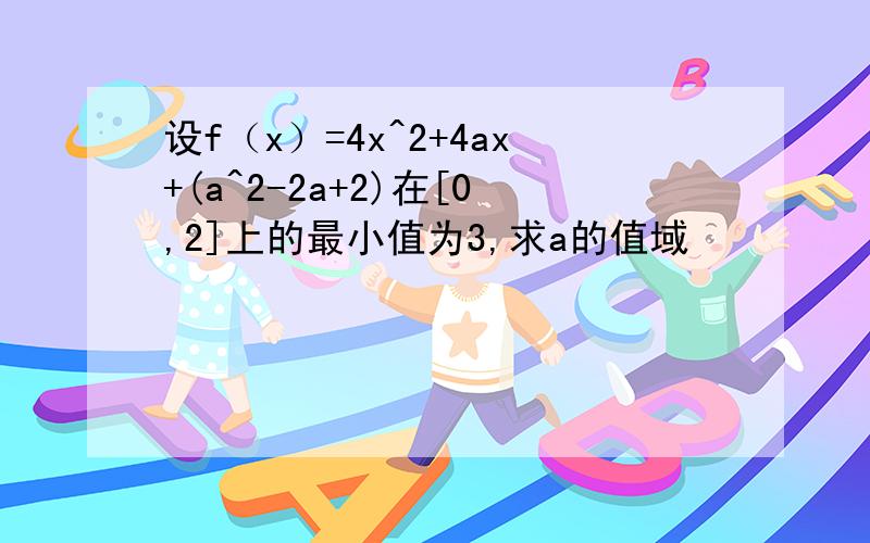 设f（x）=4x^2+4ax+(a^2-2a+2)在[0,2]上的最小值为3,求a的值域