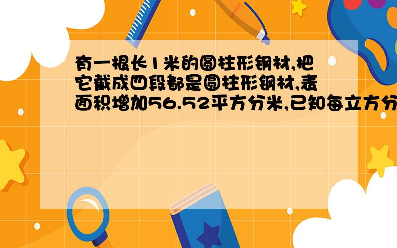 有一根长1米的圆柱形钢材,把它截成四段都是圆柱形钢材,表面积增加56.52平方分米,已知每立方分米钢重7.8