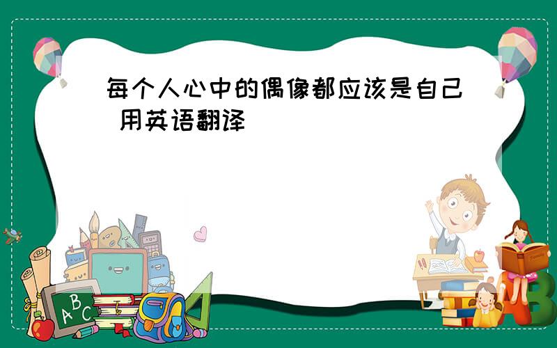 每个人心中的偶像都应该是自己 用英语翻译