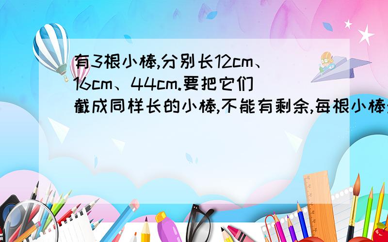 有3根小棒,分别长12cm、16cm、44cm.要把它们截成同样长的小棒,不能有剩余,每根小棒最长是多少厘米?