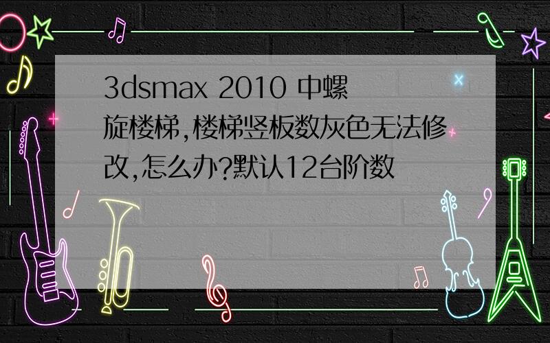 3dsmax 2010 中螺旋楼梯,楼梯竖板数灰色无法修改,怎么办?默认12台阶数