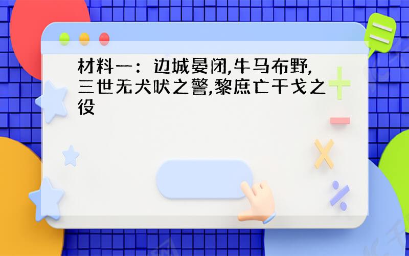 材料一：边城晏闭,牛马布野,三世无犬吠之警,黎庶亡干戈之役