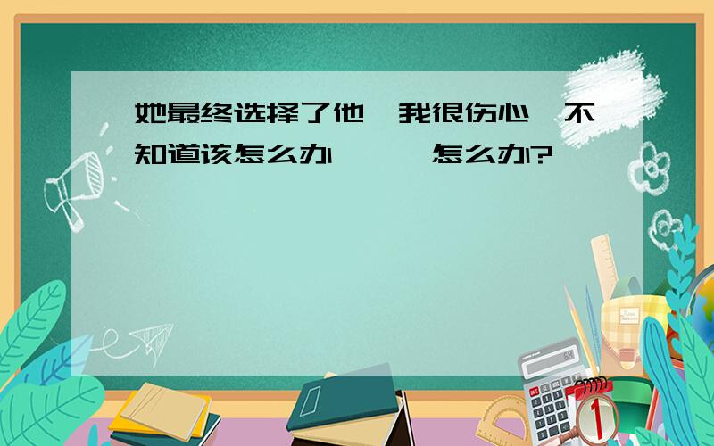 她最终选择了他,我很伤心,不知道该怎么办、、、怎么办?