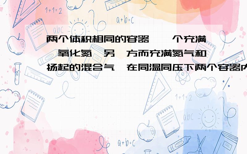 两个体积相同的容器,一个充满一氧化氮,另一方而充满氮气和扬起的混合气,在同温同压下两个容器内气体一定具有相同的( )