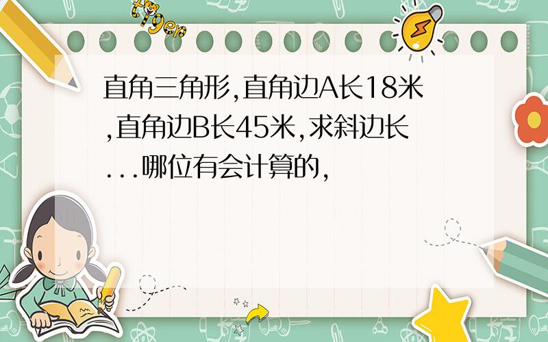 直角三角形,直角边A长18米,直角边B长45米,求斜边长...哪位有会计算的,