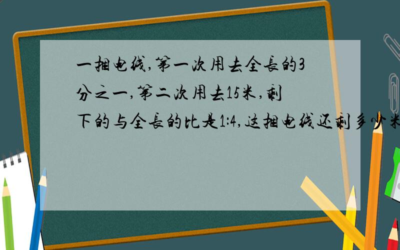 一捆电线,第一次用去全长的3分之一,第二次用去15米,剩下的与全长的比是1:4,这捆电线还剩多少米?