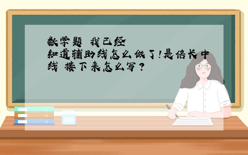 数学题〜我已经知道辅助线怎么做了!是倍长中线〜接下来怎么写?