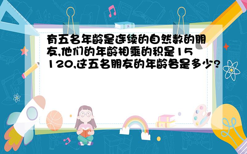 有五名年龄是连续的自然数的朋友,他们的年龄相乘的积是15120,这五名朋友的年龄各是多少?