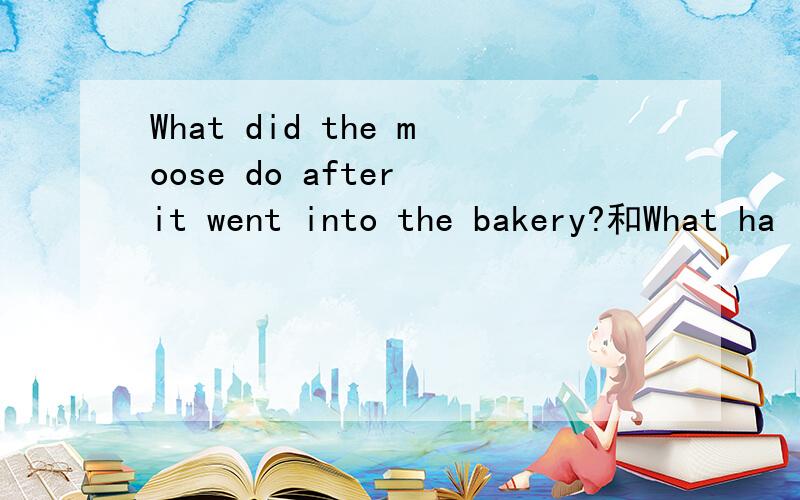 What did the moose do after it went into the bakery?和What ha