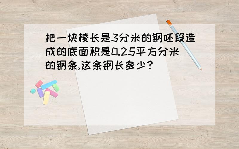 把一块棱长是3分米的钢呸段造成的底面积是0.25平方分米的钢条,这条钢长多少?