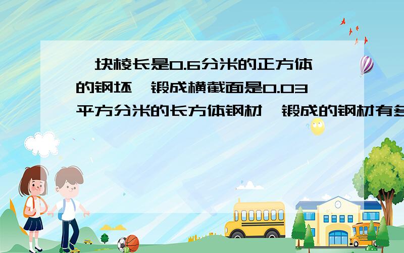 一块棱长是0.6分米的正方体的钢坯,锻成横截面是0.03平方分米的长方体钢材,锻成的钢材有多长?快