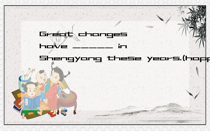 Great changes have _____ in Shengyang these years.(happened,