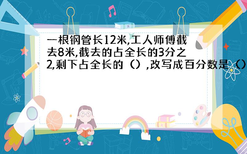 一根钢管长12米,工人师傅截去8米,截去的占全长的3分之2,剩下占全长的（）,改写成百分数是（）.