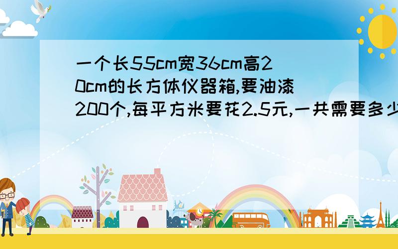 一个长55cm宽36cm高20cm的长方体仪器箱,要油漆200个,每平方米要花2.5元,一共需要多少元?