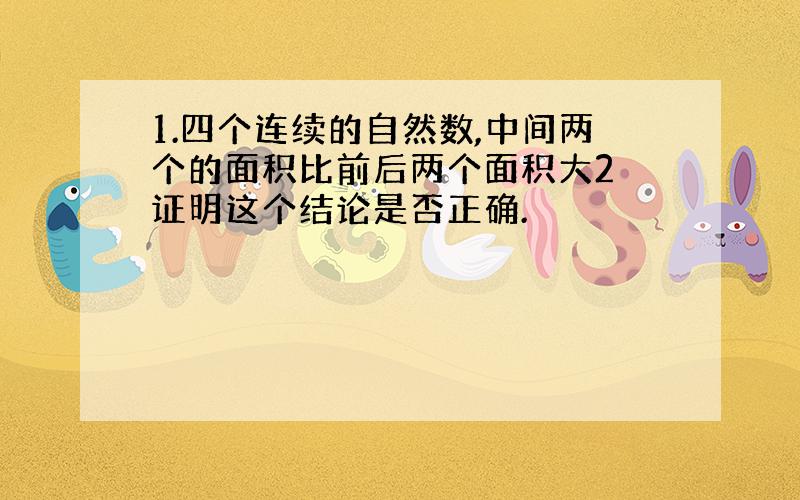 1.四个连续的自然数,中间两个的面积比前后两个面积大2 证明这个结论是否正确.