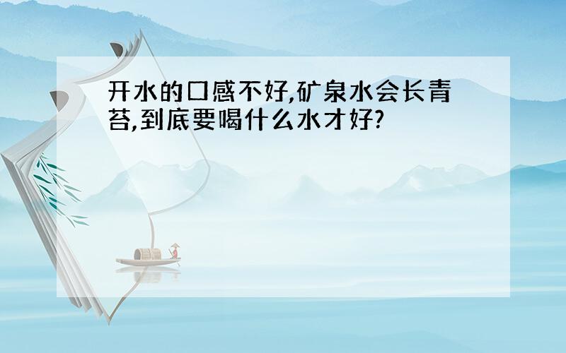 开水的口感不好,矿泉水会长青苔,到底要喝什么水才好?