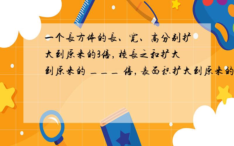 一个长方体的长、宽、高分别扩大到原来的3倍，棱长之和扩大到原来的 ___ 倍，表面积扩大到原来的 ___ 倍，体积扩大到