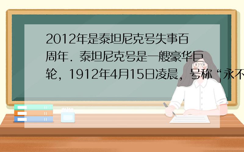 2012年是泰坦尼克号失事百周年．泰坦尼克号是一艘豪华巨轮，1912年4月15日凌晨，号称“永不沉没”的泰坦尼克号在处女