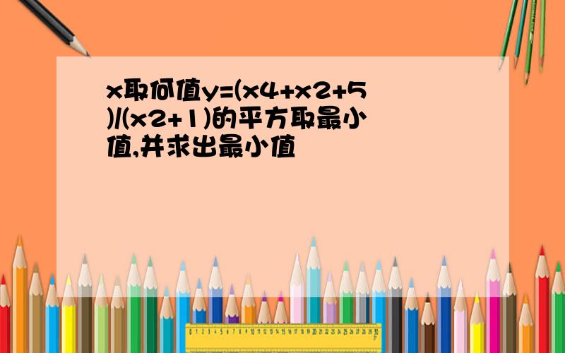 x取何值y=(x4+x2+5)/(x2+1)的平方取最小值,并求出最小值