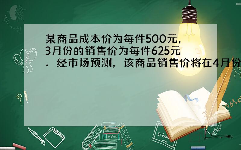 某商品成本价为每件500元，3月份的销售价为每件625元．经市场预测，该商品销售价将在4月份降低20%，而在5月份再提高