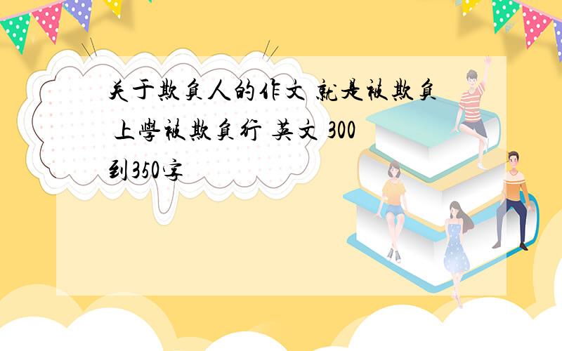 关于欺负人的作文 就是被欺负 上学被欺负行 英文 300到350字