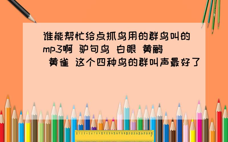 谁能帮忙给点抓鸟用的群鸟叫的mp3啊 驴句鸟 白眼 黄鹂 黄雀 这个四种鸟的群叫声最好了