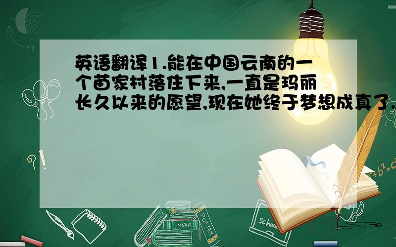 英语翻译1.能在中国云南的一个苗家村落住下来,一直是玛丽长久以来的愿望,现在她终于梦想成真了.2.我估计公交路线上堵车了