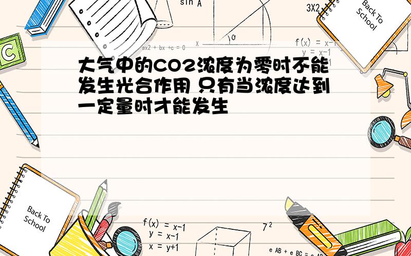 大气中的CO2浓度为零时不能发生光合作用 只有当浓度达到一定量时才能发生