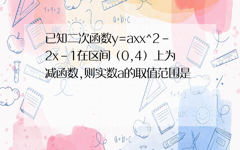 已知二次函数y=axx^2-2x-1在区间（0,4）上为减函数,则实数a的取值范围是