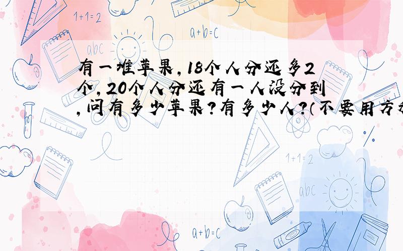 有一堆苹果,18个人分还多2个,20个人分还有一人没分到,问有多少苹果?有多少人?（不要用方程解）