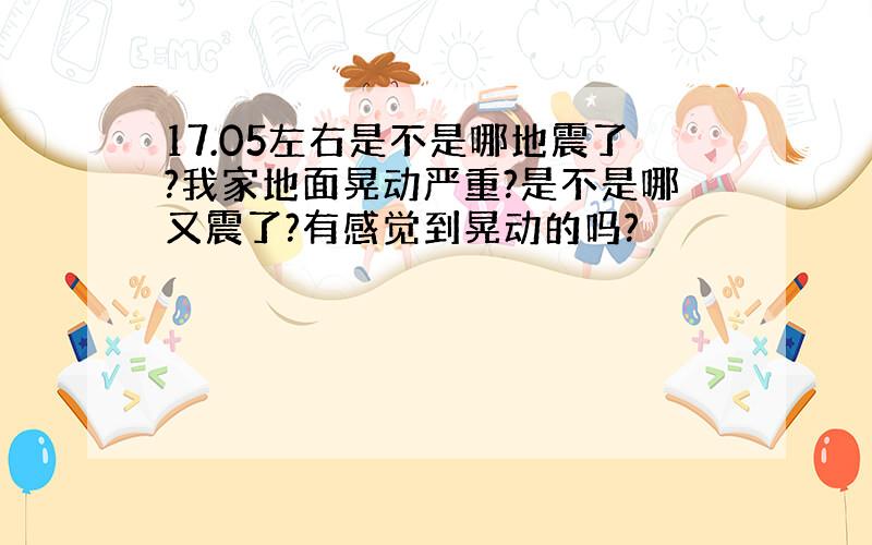 17.05左右是不是哪地震了?我家地面晃动严重?是不是哪又震了?有感觉到晃动的吗?