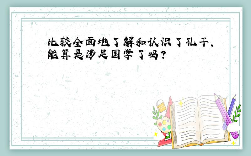 比较全面地了解和认识了孔子,能算是涉足国学了吗?