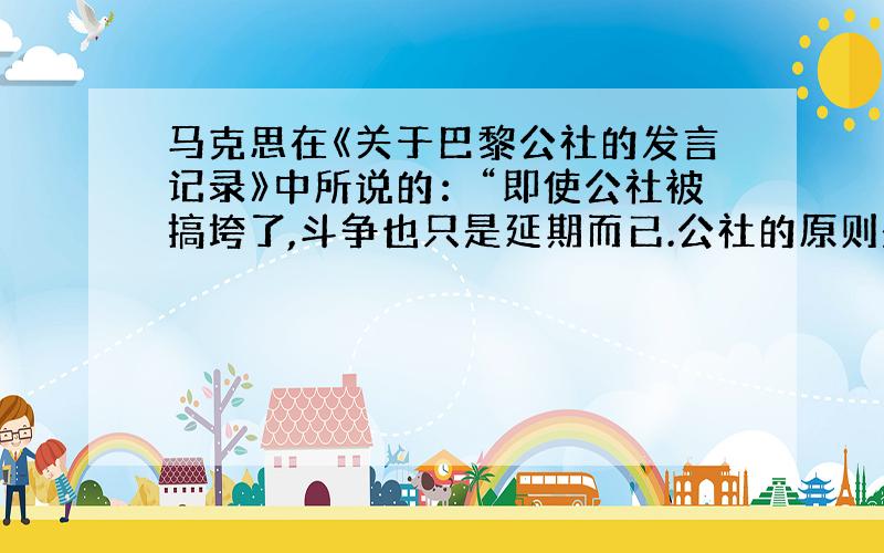 马克思在《关于巴黎公社的发言记录》中所说的：“即使公社被搞垮了,斗争也只是延期而已.公社的原则是永存的,是消灭不了的；在