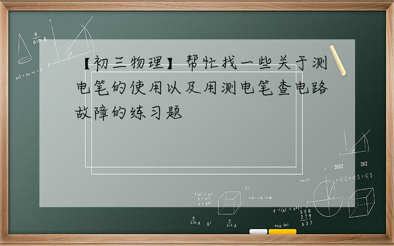 【初三物理】帮忙找一些关于测电笔的使用以及用测电笔查电路故障的练习题