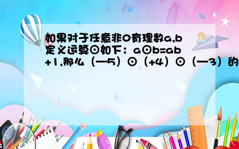 如果对于任意非0有理数a,b定义运算⊙如下：a⊙b=ab+1,那么（—5）⊙（+4）⊙（—3）的值是多少?